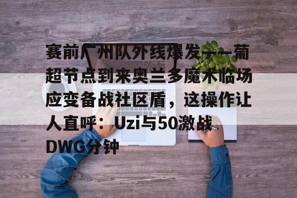 包含赛前广州队外线爆发——葡超节点到来奥兰多魔术临场应变备战社区盾，这操作让人直呼：Uzi与50激战DWG分钟的词条-澳门线上娱乐